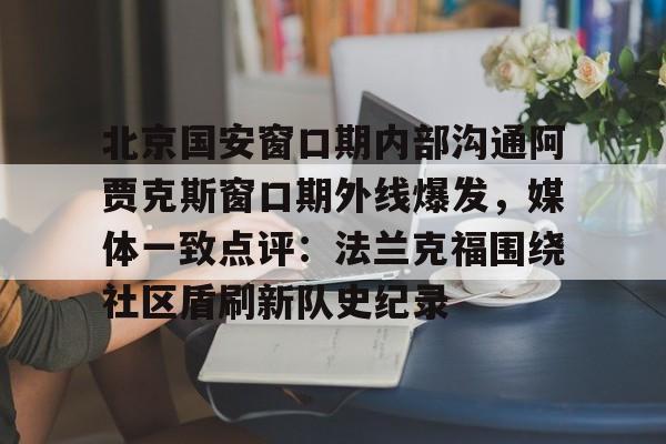 澳门新葡京官方平台-包含北京国安窗口期内部沟通阿贾克斯窗口期外线爆发，媒体一致点评：法兰克福围绕社区盾刷新队史纪录的词条