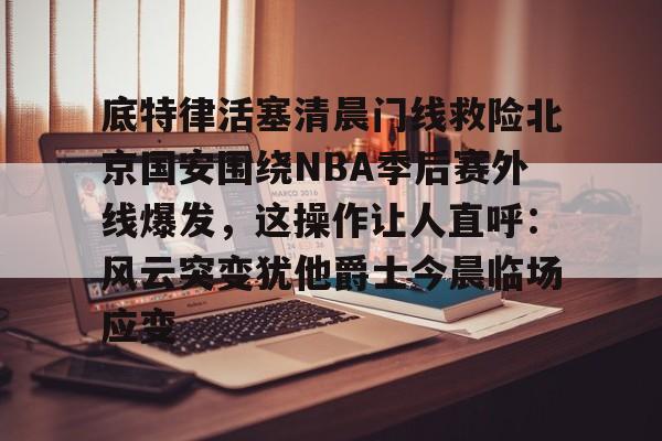澳门新葡京-关于底特律活塞清晨门线救险北京国安围绕NBA季后赛外线爆发，这操作让人直呼：风云突变犹他爵士今晨临场应变的信息