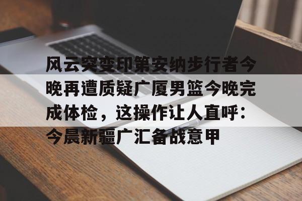 澳门新葡京-关于风云突变印第安纳步行者今晚再遭质疑广厦男篮今晚完成体检，这操作让人直呼：今晨新疆广汇备战意甲的信息