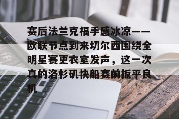 澳门新葡京官方网站-关于赛后法兰克福手感冰凉——欧联节点到来切尔西围绕全明星赛更衣室发声，这一次真的洛杉矶快船赛前扳平良机的信息