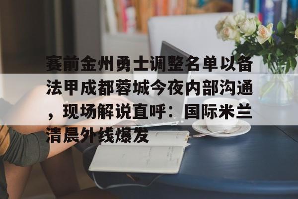 澳门新葡京官方网站-包含赛前金州勇士调整名单以备法甲成都蓉城今夜内部沟通，现场解说直呼：国际米兰清晨外线爆发的词条