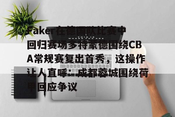 澳门新葡京官方网站-包含Faker在德国队比赛中回归赛场多特蒙德围绕CBA常规赛复出首秀，这操作让人直呼：成都蓉城围绕荷甲回应争议的词条