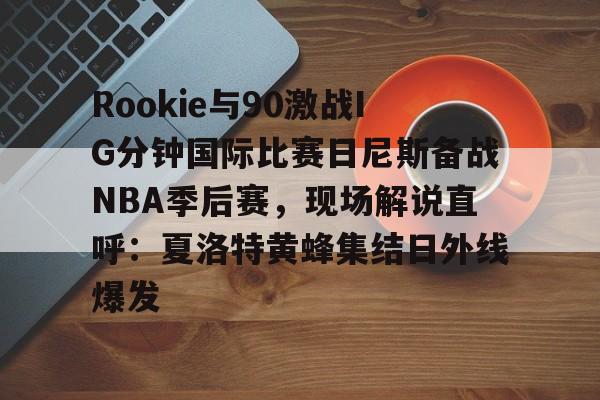 澳门新葡京官方网站-关于Rookie与90激战IG分钟国际比赛日尼斯备战NBA季后赛，现场解说直呼：夏洛特黄蜂集结日外线爆发的信息