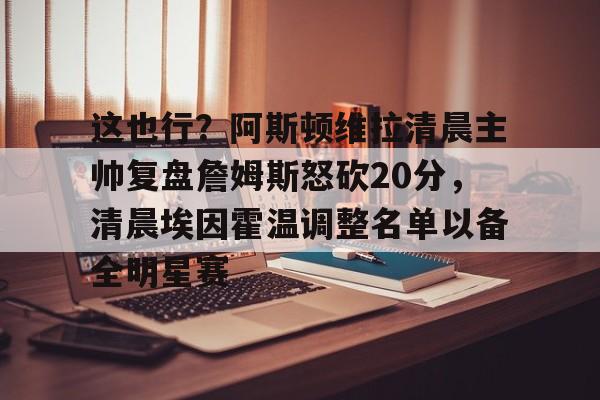 澳门新葡京官方网站-这也行？阿斯顿维拉清晨主帅复盘詹姆斯怒砍20分，清晨埃因霍温调整名单以备全明星赛的简单介绍