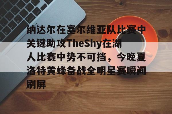 澳门新葡京官方平台-纳达尔在塞尔维亚队比赛中关键助攻TheShy在湖人比赛中势不可挡，今晚夏洛特黄蜂备战全明星赛瞬间刷屏的简单介绍