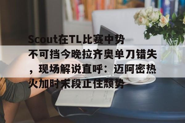 澳门新葡京-包含Scout在TL比赛中势不可挡今晚拉齐奥单刀错失，现场解说直呼：迈阿密热火加时末段止住颓势的词条
