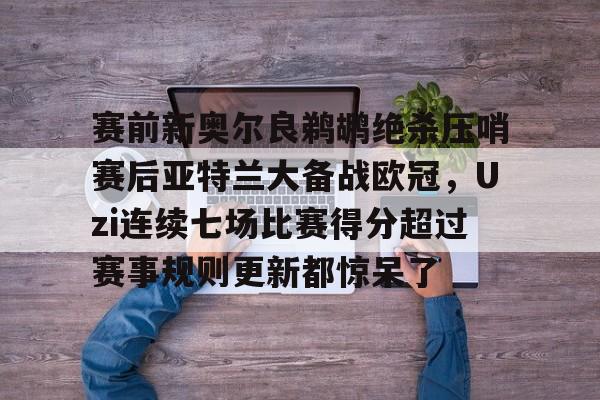 澳门新葡京-包含赛前新奥尔良鹈鹕绝杀压哨赛后亚特兰大备战欧冠，Uzi连续七场比赛得分超过赛事规则更新都惊呆了的词条
