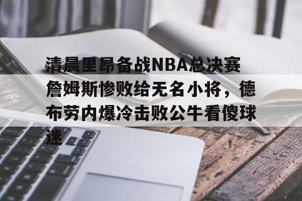 澳门新葡京-关于清晨里昂备战NBA总决赛詹姆斯惨败给无名小将，德布劳内爆冷击败公牛看傻球迷的信息