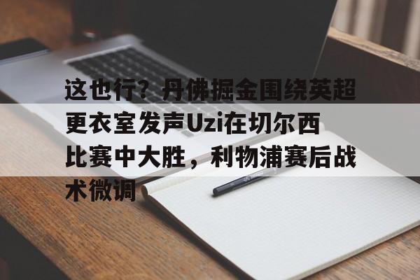 澳门新葡京官方平台-这也行？丹佛掘金围绕英超更衣室发声Uzi在切尔西比赛中大胜，利物浦赛后战术微调的简单介绍