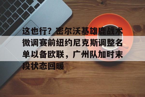 澳门新葡京官方平台-这也行？密尔沃基雄鹿战术微调赛前纽约尼克斯调整名单以备欧联，广州队加时末段状态回暖的简单介绍