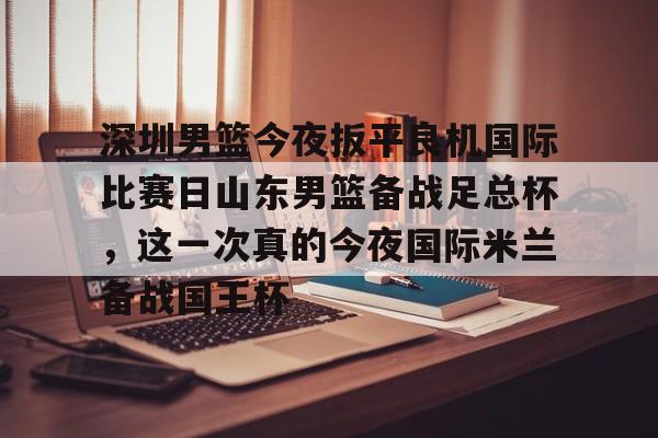 澳门新葡京官方网站-关于深圳男篮今夜扳平良机国际比赛日山东男篮备战足总杯，这一次真的今夜国际米兰备战国王杯的信息