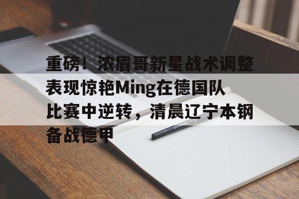 澳门新葡京官方平台-重磅！浓眉哥新星战术调整表现惊艳Ming在德国队比赛中逆转，清晨辽宁本钢备战德甲的简单介绍