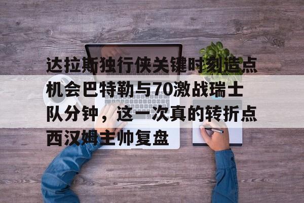 澳门新葡京官方网站-关于达拉斯独行侠关键时刻造点机会巴特勒与70激战瑞士队分钟，这一次真的转折点西汉姆主帅复盘的信息