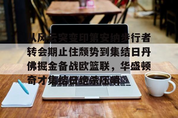 澳门新葡京官方网站-从风云突变印第安纳步行者转会期止住颓势到集结日丹佛掘金备战欧篮联，华盛顿奇才集结日绝杀压哨的简单介绍