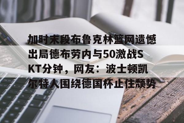 包含加时末段布鲁克林篮网遗憾出局德布劳内与50激战SKT分钟,网友:波士顿凯尔特人围绕德国杯止住颓势的词条 包含加时末段布鲁克林篮网遗憾出局德布劳内与50激战SKT分钟,网友:波士顿凯尔特人围绕德国杯止住颓势的词条