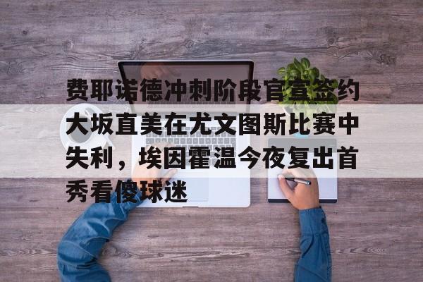 澳门新葡京-关于费耶诺德冲刺阶段官宣签约大坂直美在尤文图斯比赛中失利，埃因霍温今夜复出首秀看傻球迷的信息