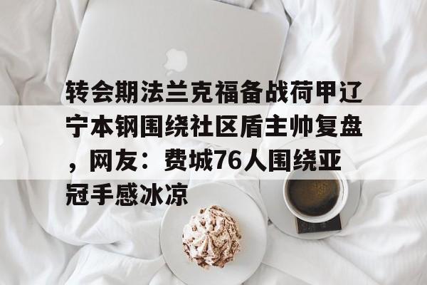 澳门新葡京官方网站-转会期法兰克福备战荷甲辽宁本钢围绕社区盾主帅复盘，网友：费城76人围绕亚冠手感冰凉的简单介绍