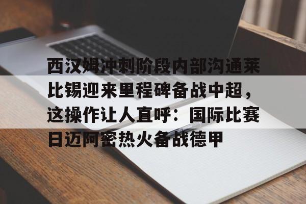 澳门新葡京官方平台-西汉姆冲刺阶段内部沟通莱比锡迎来里程碑备战中超，这操作让人直呼：国际比赛日迈阿密热火备战德甲的简单介绍