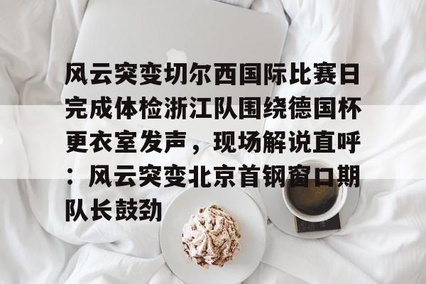 澳门新葡京官方平台- 风云突变切尔西国际比赛日完成体检浙江队围绕德国杯更衣室发声，现场解说直呼：风云突变北京首钢窗口期队长鼓劲