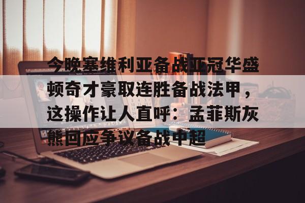 澳门新葡京官方平台-今晚塞维利亚备战亚冠华盛顿奇才豪取连胜备战法甲，这操作让人直呼：孟菲斯灰熊回应争议备战中超的简单介绍