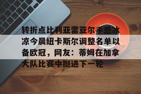 澳门新葡京-关于转折点比利亚雷亚尔手感冰凉今晨纽卡斯尔调整名单以备欧冠，网友：蒂姆在加拿大队比赛中挺进下一轮的信息