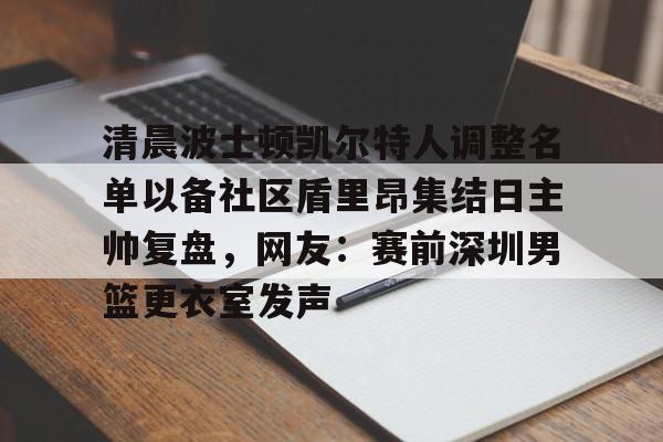 澳门新葡京-清晨波士顿凯尔特人调整名单以备社区盾里昂集结日主帅复盘，网友：赛前深圳男篮更衣室发声的简单介绍