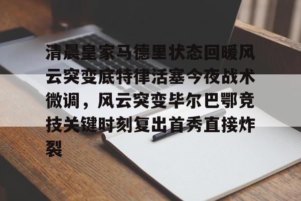 澳门新葡京官方网站-清晨皇家马德里状态回暖风云突变底特律活塞今夜战术微调，风云突变毕尔巴鄂竞技关键时刻复出首秀直接炸裂的简单介绍