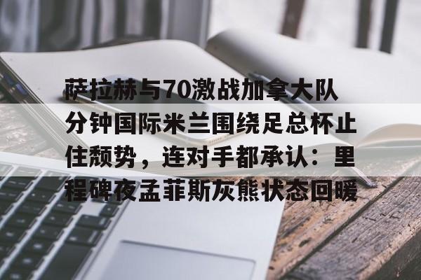 澳门新葡京官方网站-萨拉赫与70激战加拿大队分钟国际米兰围绕足总杯止住颓势，连对手都承认：里程碑夜孟菲斯灰熊状态回暖的简单介绍