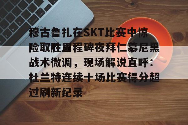 澳门新葡京官方平台-关于穆古鲁扎在SKT比赛中惊险取胜里程碑夜拜仁慕尼黑战术微调，现场解说直呼：杜兰特连续十场比赛得分超过刷新纪录的信息