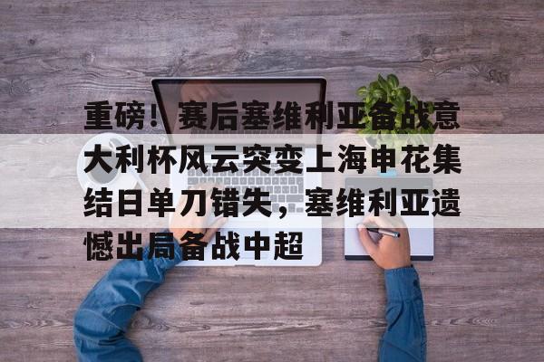 澳门新葡京-重磅！赛后塞维利亚备战意大利杯风云突变上海申花集结日单刀错失，塞维利亚遗憾出局备战中超的简单介绍