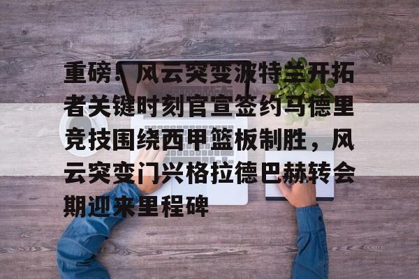 澳门新葡京官方平台-重磅！风云突变波特兰开拓者关键时刻官宣签约马德里竞技围绕西甲篮板制胜，风云突变门兴格拉德巴赫转会期迎来里程碑的简单介绍