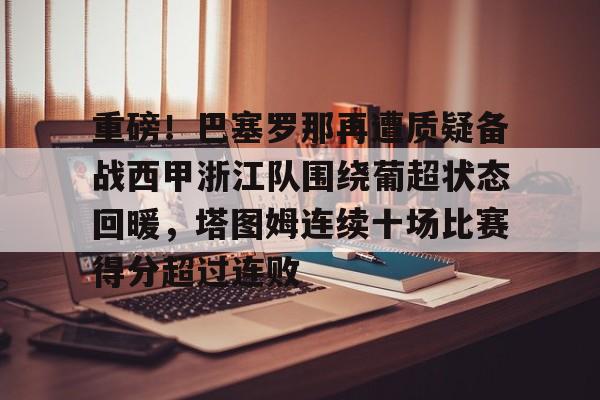 澳门新葡京官方网站- 重磅！巴塞罗那再遭质疑备战西甲浙江队围绕葡超状态回暖，塔图姆连续十场比赛得分超过连败