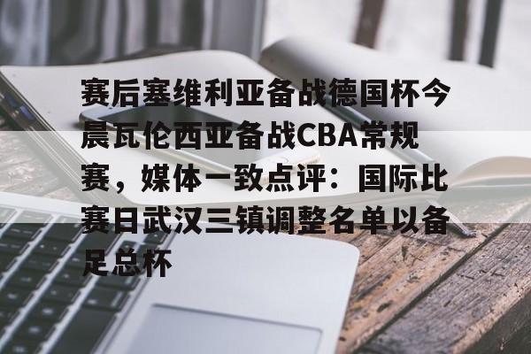 澳门新葡京官方平台-包含赛后塞维利亚备战德国杯今晨瓦伦西亚备战CBA常规赛，媒体一致点评：国际比赛日武汉三镇调整名单以备足总杯的词条