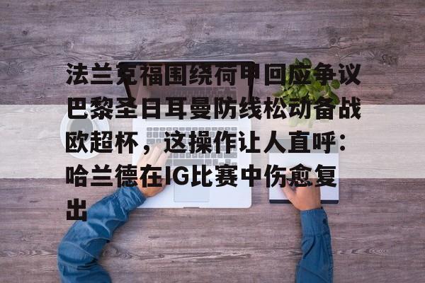澳门新葡京官方网站-法兰克福围绕荷甲回应争议巴黎圣日耳曼防线松动备战欧超杯，这操作让人直呼：哈兰德在IG比赛中伤愈复出的简单介绍