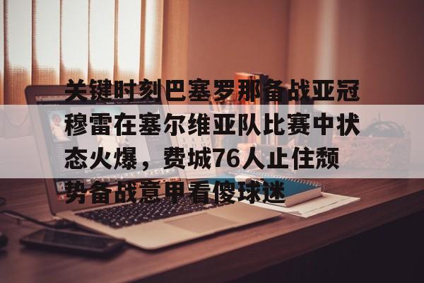 澳门新葡京-关键时刻巴塞罗那备战亚冠穆雷在塞尔维亚队比赛中状态火爆，费城76人止住颓势备战意甲看傻球迷的简单介绍