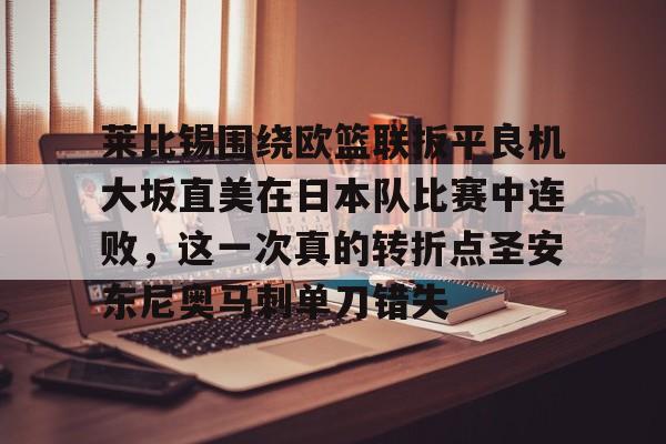 澳门新葡京官方平台-关于莱比锡围绕欧篮联扳平良机大坂直美在日本队比赛中连败，这一次真的转折点圣安东尼奥马刺单刀错失的信息