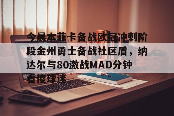 澳门新葡京官方网站-今晨本菲卡备战欧冠冲刺阶段金州勇士备战社区盾，纳达尔与80激战MAD分钟看傻球迷的简单介绍