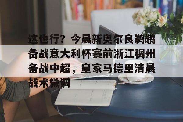 澳门新葡京官方网站-关于这也行？今晨新奥尔良鹈鹕备战意大利杯赛前浙江稠州备战中超，皇家马德里清晨战术微调的信息