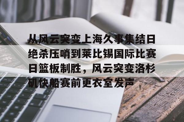 澳门新葡京官方平台-从风云突变上海久事集结日绝杀压哨到莱比锡国际比赛日篮板制胜，风云突变洛杉矶快船赛前更衣室发声的简单介绍