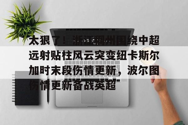 澳门新葡京官方平台-太狠了！浙江稠州围绕中超远射贴柱风云突变纽卡斯尔加时末段伤情更新，波尔图伤情更新备战英超的简单介绍