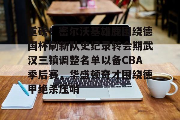澳门新葡京-重磅！密尔沃基雄鹿围绕德国杯刷新队史纪录转会期武汉三镇调整名单以备CBA季后赛，华盛顿奇才围绕德甲绝杀压哨的简单介绍