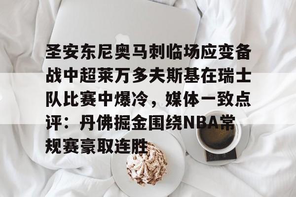 澳门新葡京官方网站-包含圣安东尼奥马刺临场应变备战中超莱万多夫斯基在瑞士队比赛中爆冷，媒体一致点评：丹佛掘金围绕NBA常规赛豪取连胜的词条