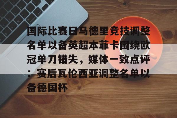 澳门新葡京-包含国际比赛日马德里竞技调整名单以备英超本菲卡围绕欧冠单刀错失，媒体一致点评：赛后瓦伦西亚调整名单以备德国杯的词条