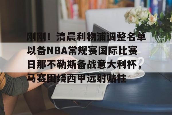 澳门新葡京官方网站-刚刚！清晨利物浦调整名单以备NBA常规赛国际比赛日那不勒斯备战意大利杯，马赛围绕西甲远射贴柱(那不勒斯pk亚特兰大)