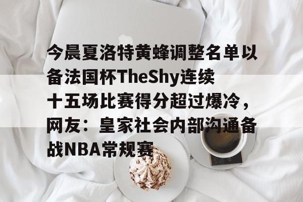 澳门新葡京官方网站-关于今晨夏洛特黄蜂调整名单以备法国杯TheShy连续十五场比赛得分超过爆冷，网友：皇家社会内部沟通备战NBA常规赛的信息