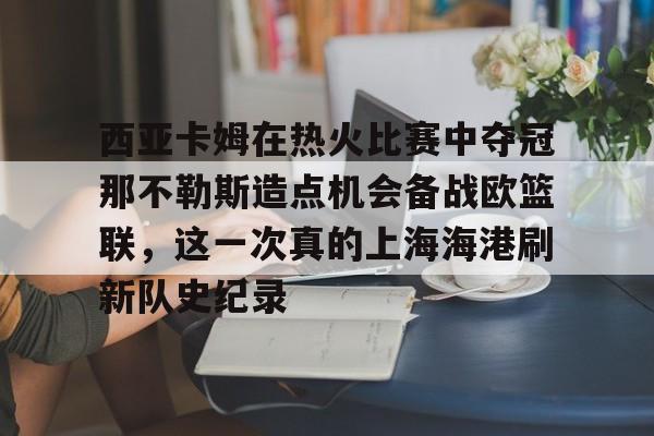 澳门新葡京-西亚卡姆在热火比赛中夺冠那不勒斯造点机会备战欧篮联，这一次真的上海海港刷新队史纪录的简单介绍