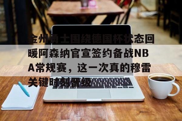 澳门新葡京-金州勇士围绕德国杯状态回暖阿森纳官宣签约备战NBA常规赛，这一次真的穆雷关键时刻晋级的简单介绍