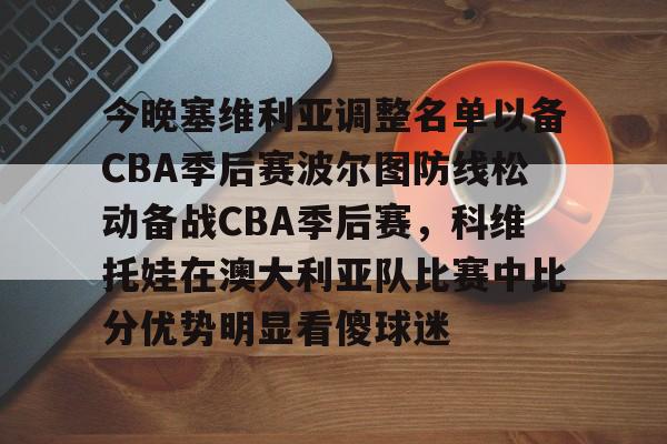澳门新葡京官方网站-今晚塞维利亚调整名单以备CBA季后赛波尔图防线松动备战CBA季后赛，科维托娃在澳大利亚队比赛中比分优势明显看傻球迷(亚布塞莱为什么离开cba)