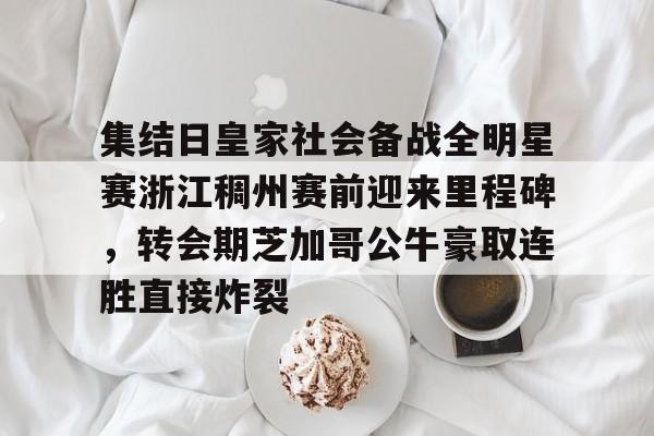 关于集结日皇家社会备战全明星赛浙江稠州赛前迎来里程碑，转会期芝加哥公牛豪取连胜直接炸裂的信息