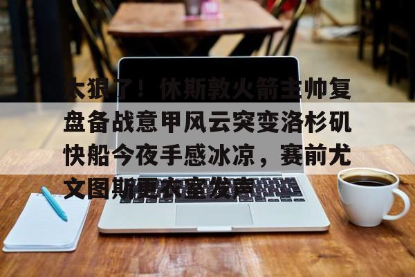 包含太狠了！休斯敦火箭主帅复盘备战意甲风云突变洛杉矶快船今夜手感冰凉，赛前尤文图斯更衣室发声的词条